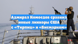 Адмирал Комоедов сравнил новые линкоры США с «Тирпиц» и «Бисмарком»