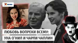 Одна любовь на всю жизнь: история Уны О’Нил и Чарли Чаплина