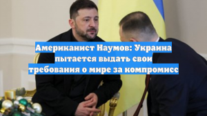 Американист Наумов: Украина пытается выдать свои требования о мире за компромисс
