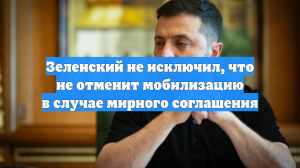 Зеленский не исключил, что не отменит мобилизацию в случае мирного соглашения