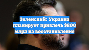 Зеленский: Украина планирует привлечь $800 млрд на восстановление