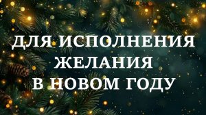 ДЛЯ ИСПОЛНЕНИЯ ЖЕЛАНИЯ В НОВОМ ГОДУ