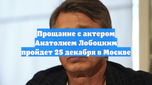 Прощание с актером Анатолием Лобоцким пройдет 25 декабря в Москве