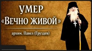 УМЕР «ВЕЧНО ЖИВОЙ» _ архим. Павел (Груздев)