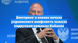 Дмитриев: коррупция в команде Байдена была в основе начала конфликта на Украине