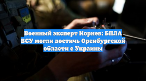 Военный эксперт Корнев: БПЛА ВСУ могли достичь Оренбургской области с Украины