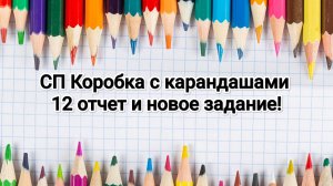 СП Коробка с карандашами, 12 отчет и новое задание!