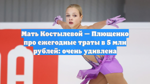 Мать фигуристки Костылёвой прошла по заявлению Плющенко о 5 млн затрат