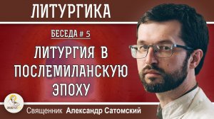 ЛИТУРГИКА #5. ЛИТУРГИЯ В ПОСЛЕМИЛАНСКУЮ ЭПОХУ.  Священник Александр Сатомский