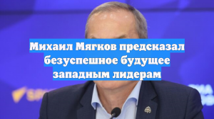 Михаил Мягков предсказал безуспешное будущее западным лидерам