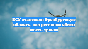 ВСУ атаковали Оренбургскую область, над регионом сбито шесть дронов
