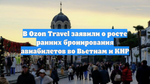 В Ozon Travel заявили о росте ранних бронирования авиабилетов во Вьетнам и КНР