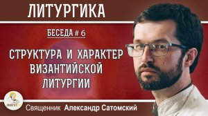 ЛИТУРГИКА #6. СТРУКТУРА И ХАРАКТЕР ВИЗАНТИЙСКОЙ ЛИТУРГИИ.  Священник Александр Сатомский