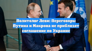 Политолог Леви: Переговоры Путина и Макрона не приблизят соглашение по Украине