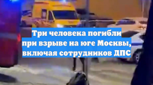 Три человека погибли при взрыве на юге Москвы, включая сотрудников ДПС