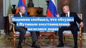 Пашинян сообщил, что обсудил с Путиным восстановление железных дорог