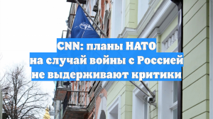 CNN: Военные эксперты раскритиковали планы НАТО на случай войны с Россией
