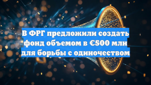 В Германии предложили создать фонд в €500 млн для борьбы с одиночеством