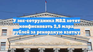 У экс-сотрудника МВД хотят конфисковать 2,5 млрд рублей за рекордную взятку