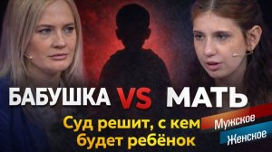 БАБУШКА ПРОТИВ МАЛОЛЕТНЕЙ МАТЕРИ. МУЖСКОЕ / ЖЕНСКОЕ