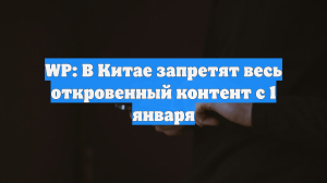 WP: В Китае запретят весь откровенный контент с 1 января