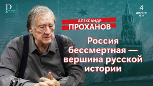 Александр Проханов: «Россия бессмертная — вершина русской истории»
