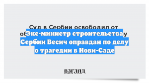 Экс-министр строительства Сербии Весич оправдан по делу о трагедии в Нови-Саде