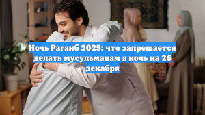 Ночь Рагаиб 2025: что запрещается делать мусульманам в ночь на 26 декабря