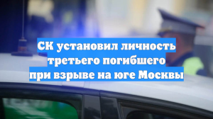 СК установил личность третьего погибшего при взрыве на юге Москвы
