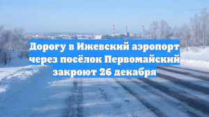 Дорогу в Ижевский аэропорт через посёлок Первомайский закроют 26 декабря