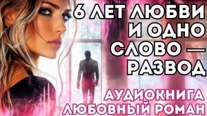 АУДИОКНИГА ЛЮБОВНЫЙ РОМАН: 6 ЛЕТ ЛЮБВИ И ОДНО СЛОВО — РАЗВОД СЛУШАТЬ