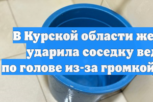 Россиянка надела на голову соседки ведро во время ссоры из-за громкой музыки