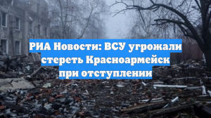РИА Новости: ВСУ угрожали стереть Красноармейск при отступлении