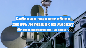 Собянин: военные сбили девять летевших на Москву беспилотников за ночь
