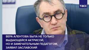 Вера Алентова была не только выдающейся актрисой, но и замечательным педагогом, заявил Заславский