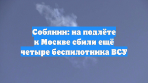Собянин: на подлёте к Москве сбили ещё четыре беспилотника ВСУ