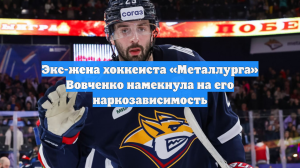 Экс-жена хоккеиста «Металлурга» Вовченко намекнула на его наркозависимость