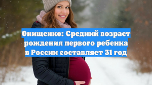 Онищенко назвал средний возраст рождения первого ребенка в РФ