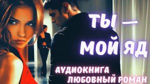 АУДИОКНИГА: ТЫ — МОЙ ЯД: СЛУШАТЬ ЛЮБОВНЫЙ РОМАН