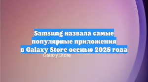 Samsung назвала самые популярные приложения в Galaxy Store осенью 2025 года
