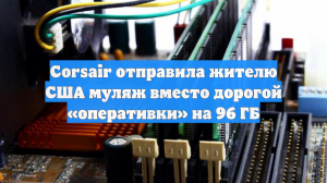 Corsair отправила жителю США муляж вместо дорогой «оперативки» на 96 ГБ