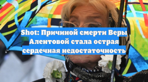 Shot: Причиной смерти Веры Алентовой стала острая сердечная недостаточность
