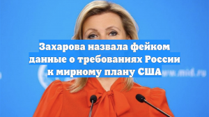 Захарова назвала фейком данные о требованиях России к мирному плану США