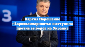 Партия Порошенко «Евросолидарность» выступила против выборов на Украине