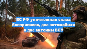 ВС РФ уничтожили склад боеприпасов, два автомобиля и две антенны ВСУ