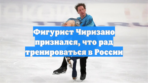 Фигурист Чиризано признался, что рад тренироваться в России