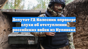 Депутат ГД Колесник опроверг слухи об отступлении российских войск из Купянска