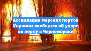 Ассоциация морских портов Украины сообщила об ударе по порту в Черноморске