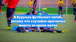 В Бурунди футболист погиб, потому что случайно проглотил монету во время матча