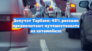 Депутат Тарбаев: 45% россиян предпочитают путешествовать на автомобиле